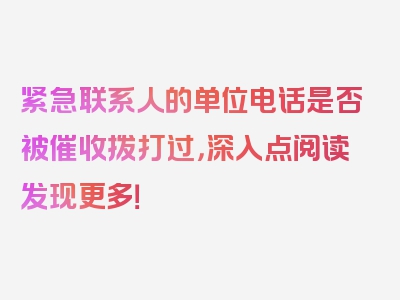 紧急联系人的单位电话是否被催收拨打过，深入点阅读发现更多！