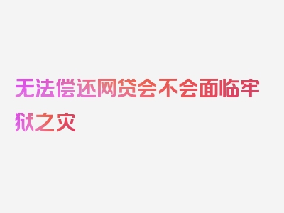 无法偿还网贷会不会面临牢狱之灾