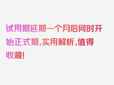 试用期延期一个月后何时开始正式期，实用解析，值得收藏！