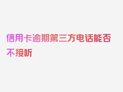 信用卡逾期第三方电话能否不接听