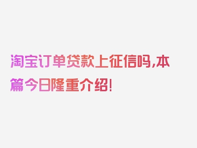 淘宝订单贷款上征信吗，本篇今日隆重介绍!