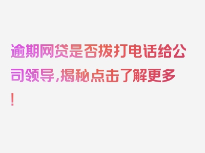 逾期网贷是否拨打电话给公司领导，揭秘点击了解更多！