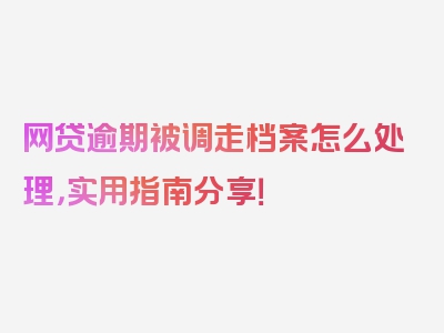 网贷逾期被调走档案怎么处理，实用指南分享！