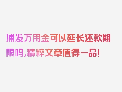 浦发万用金可以延长还款期限吗，精粹文章值得一品！