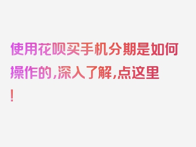 使用花呗买手机分期是如何操作的，深入了解，点这里！