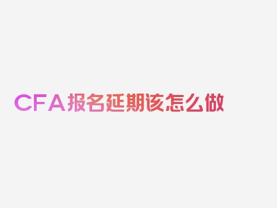 CFA报名延期该怎么做