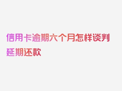 信用卡逾期六个月怎样谈判延期还款