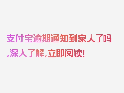 支付宝逾期通知到家人了吗，深入了解，立即阅读！