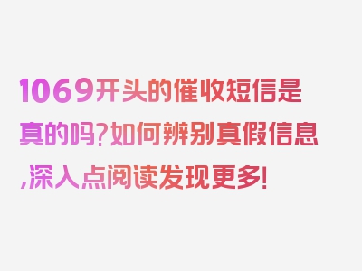 1069开头的催收短信是真的吗?如何辨别真假信息，深入点阅读发现更多！