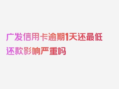 广发信用卡逾期1天还最低还款影响严重吗