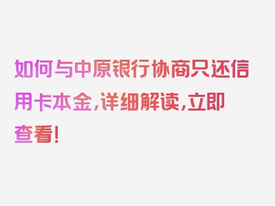 如何与中原银行协商只还信用卡本金，详细解读，立即查看！