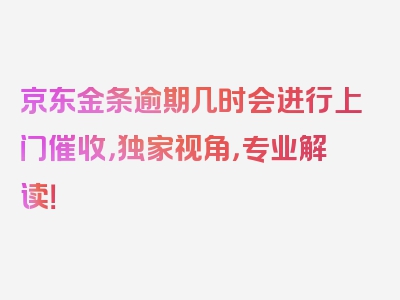 京东金条逾期几时会进行上门催收，独家视角，专业解读！