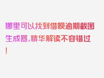 哪里可以找到借呗逾期截图生成器，精华解读不容错过！