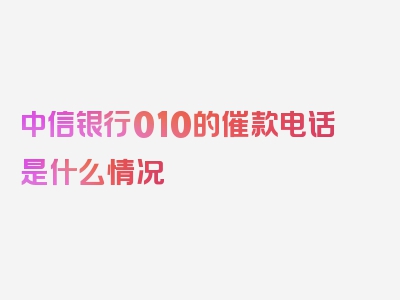 中信银行010的催款电话是什么情况