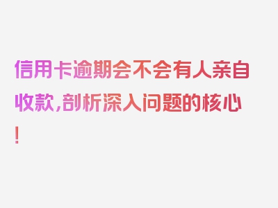 信用卡逾期会不会有人亲自收款，剖析深入问题的核心！