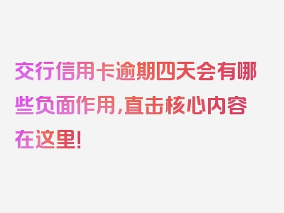 交行信用卡逾期四天会有哪些负面作用，直击核心内容在这里！