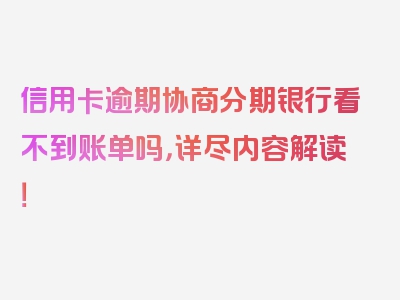 信用卡逾期协商分期银行看不到账单吗，详尽内容解读！