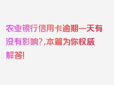 农业银行信用卡逾期一天有没有影响?，本篇为你权威解答!