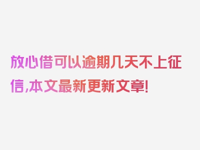 放心借可以逾期几天不上征信,本文最新更新文章！