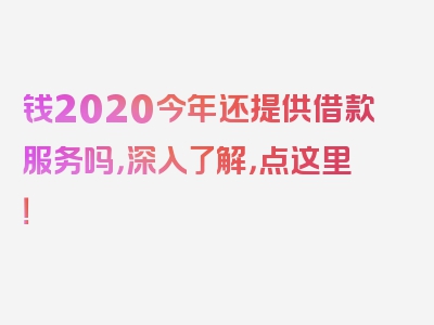 钱2020今年还提供借款服务吗，深入了解，点这里！