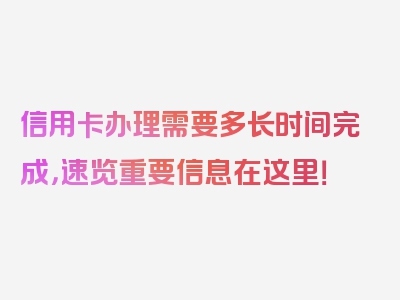 信用卡办理需要多长时间完成，速览重要信息在这里！