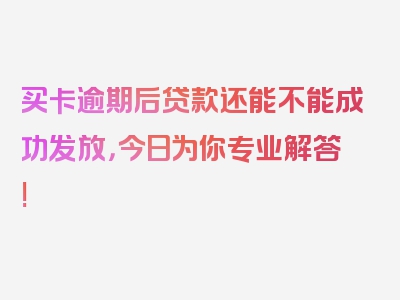 买卡逾期后贷款还能不能成功发放，今日为你专业解答!