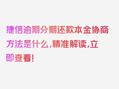 捷信逾期分期还款本金协商方法是什么，精准解读，立即查看！