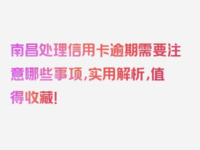 南昌处理信用卡逾期需要注意哪些事项，实用解析，值得收藏！