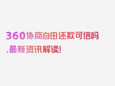 360协商自由还款可信吗，最新资讯解读！