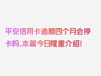 平安信用卡逾期四个月会停卡吗，本篇今日隆重介绍!