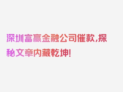 深圳富赢金融公司催款，探秘文章内藏乾坤！