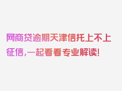 网商贷逾期天津信托上不上征信，一起看看专业解读!