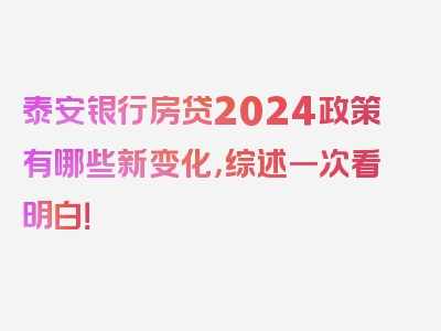 泰安银行房贷2024政策有哪些新变化，综述一次看明白！