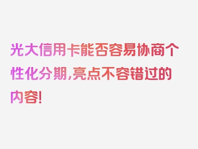 光大信用卡能否容易协商个性化分期，亮点不容错过的内容！