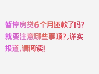 暂停房贷6个月还款了吗?就要注意哪些事项?，详实报道，请阅读！