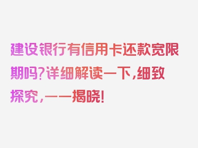 建设银行有信用卡还款宽限期吗?详细解读一下，细致探究，一一揭晓！