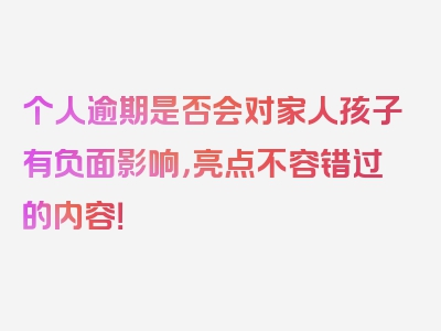 个人逾期是否会对家人孩子有负面影响，亮点不容错过的内容！