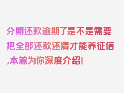 分期还款逾期了是不是需要把全部还款还清才能养征信，本篇为你深度介绍!