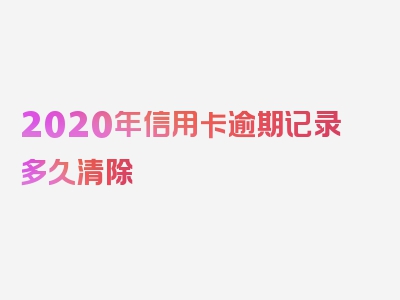 2020年信用卡逾期记录多久清除