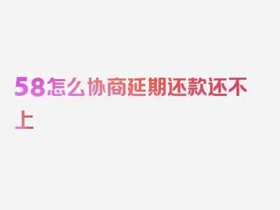 58怎么协商延期还款还不上