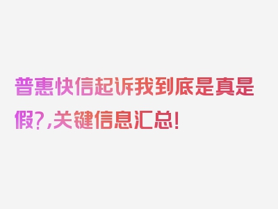 普惠快信起诉我到底是真是假?，关键信息汇总！