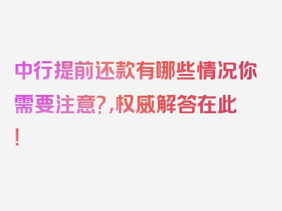 中行提前还款有哪些情况你需要注意?，权威解答在此！