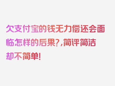 欠支付宝的钱无力偿还会面临怎样的后果?，简评简洁却不简单！