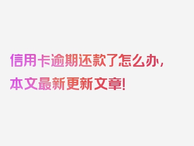 信用卡逾期还款了怎么办,本文最新更新文章！