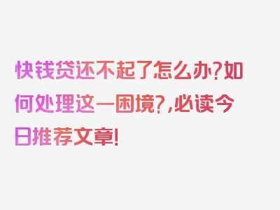 快钱贷还不起了怎么办?如何处理这一困境?，必读今日推荐文章！