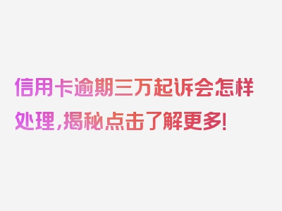 信用卡逾期三万起诉会怎样处理，揭秘点击了解更多！