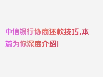 中信银行协商还款技巧，本篇为你深度介绍!