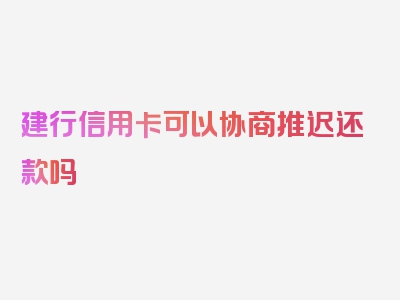 建行信用卡可以协商推迟还款吗