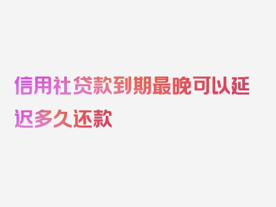 信用社贷款到期最晚可以延迟多久还款