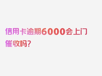 信用卡逾期6000会上门催收吗？